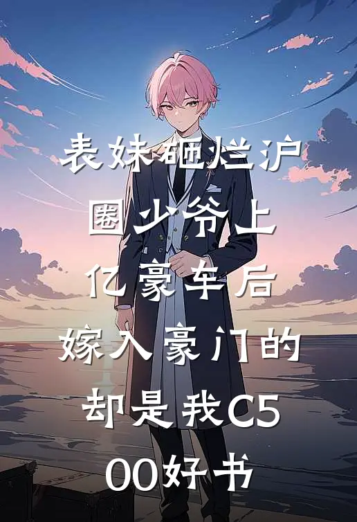 表妹砸烂沪圈少爷上亿豪车后，嫁入豪门的却是我C500好书