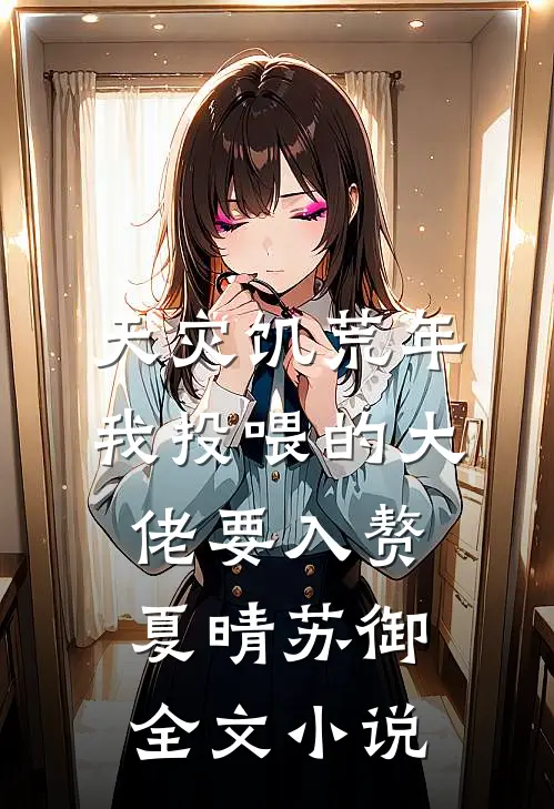 天灾饥荒年，我投喂的大佬要入赘夏晴苏御全文小说