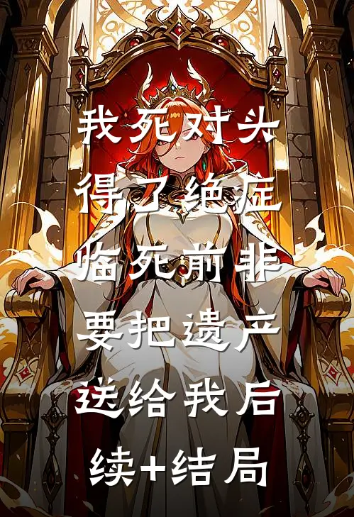 我死对头得了绝症，临死前非要把遗产送给我后续+结局