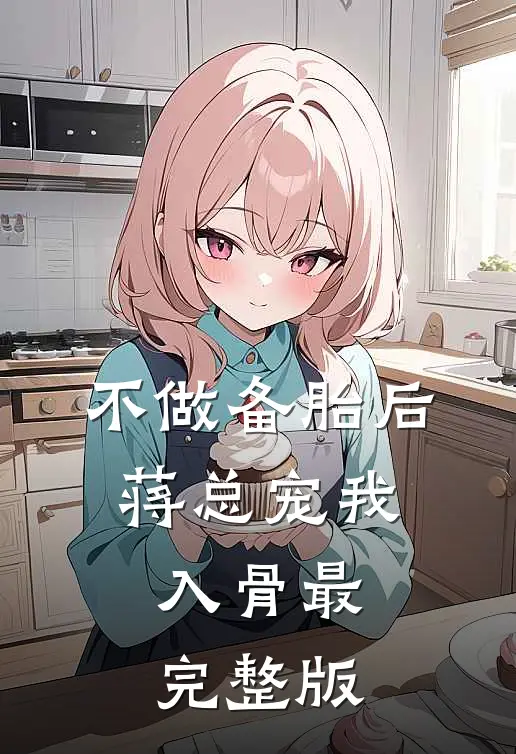 不做备胎后，蒋总宠我入骨最完整版