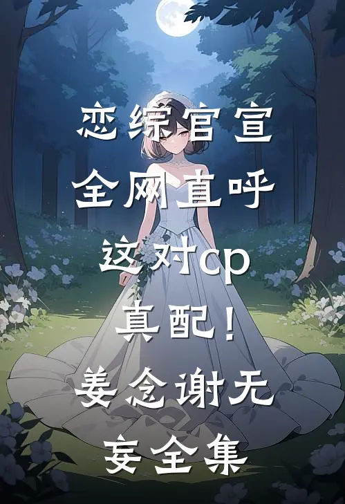 恋综官宣，全网直呼这对cp真配！姜念谢无妄全集