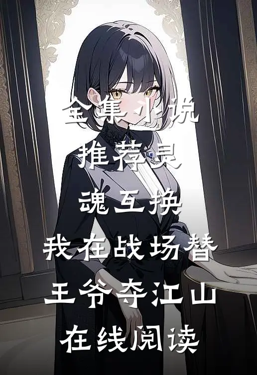 全集小说推荐灵魂互换:我在战场替王爷夺江山在线阅读