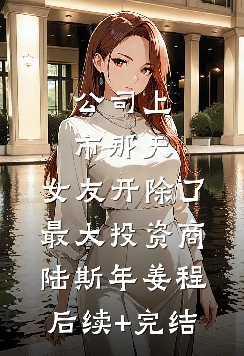 公司上市那天，女友开除了最大投资商陆斯年姜程后续+完结
