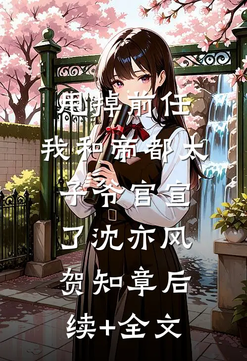 甩掉前任，我和帝都太子爷官宣了沈亦风贺知章后续+全文