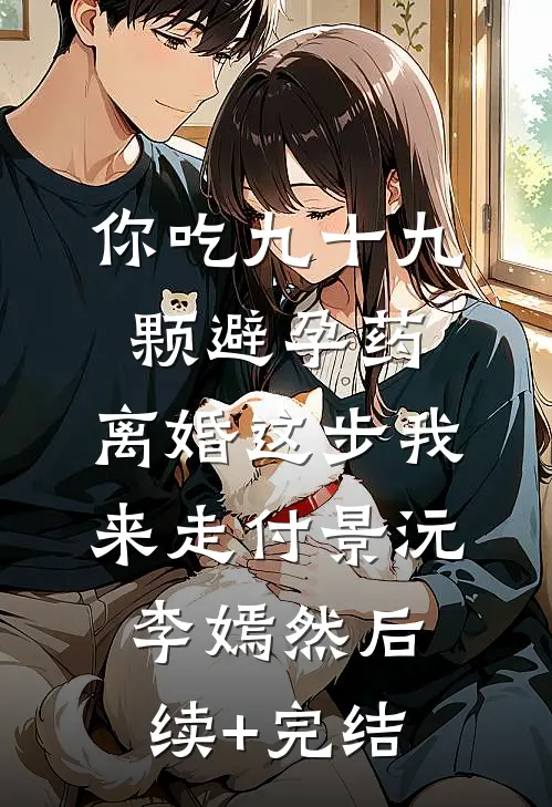 你吃九十九颗避孕药，离婚这步我来走付景沅李嫣然后续+完结
