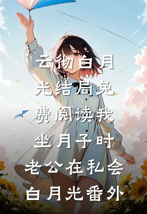 云彻白月光结局免费阅读我坐月子时，老公在私会白月光番外