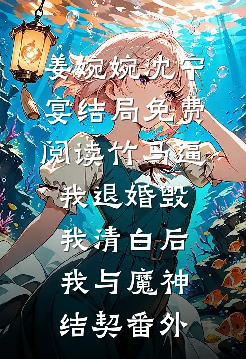 姜婉婉沈宁宴结局免费阅读竹马逼我退婚毁我清白后，我与魔神结契番外
