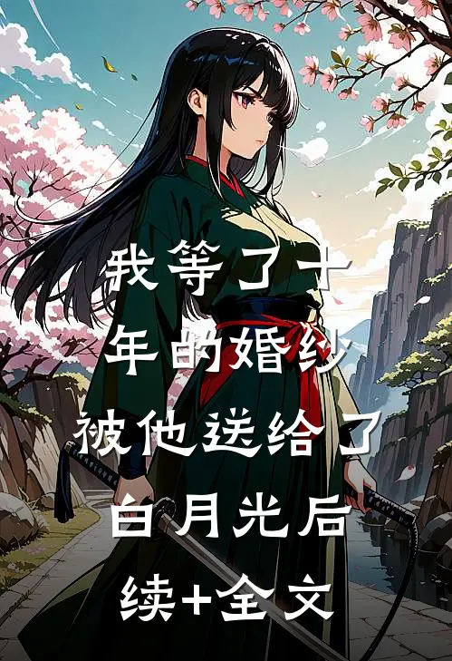 我等了十年的婚纱，被他送给了白月光后续+全文