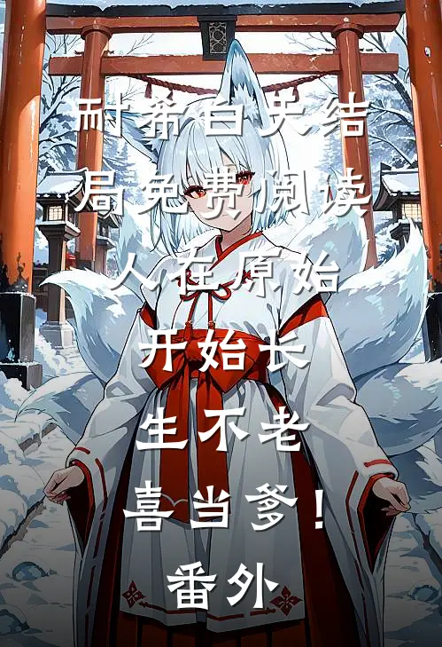 耐希白天结局免费阅读人在原始，开始长生不老，喜当爹！番外