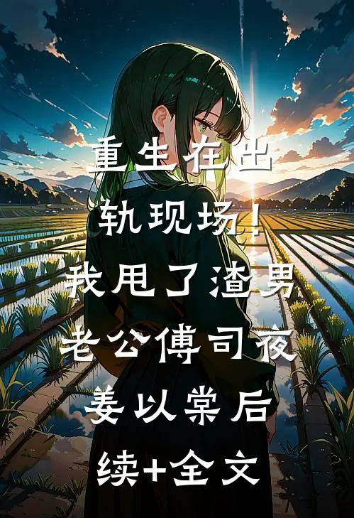 重生在出轨现场！我甩了渣男老公傅司夜姜以棠后续+全文