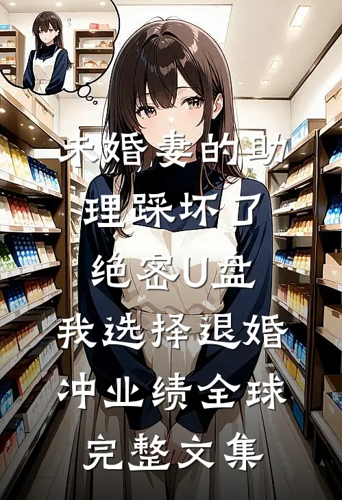 未婚妻的助理踩坏了绝密U盘，我选择退婚冲业绩全球完整文集