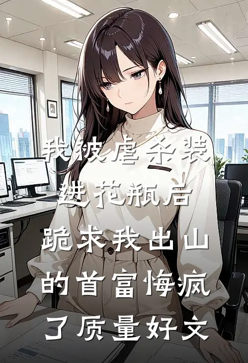 我被虐杀装进花瓶后，跪求我出山的首富悔疯了质量好文