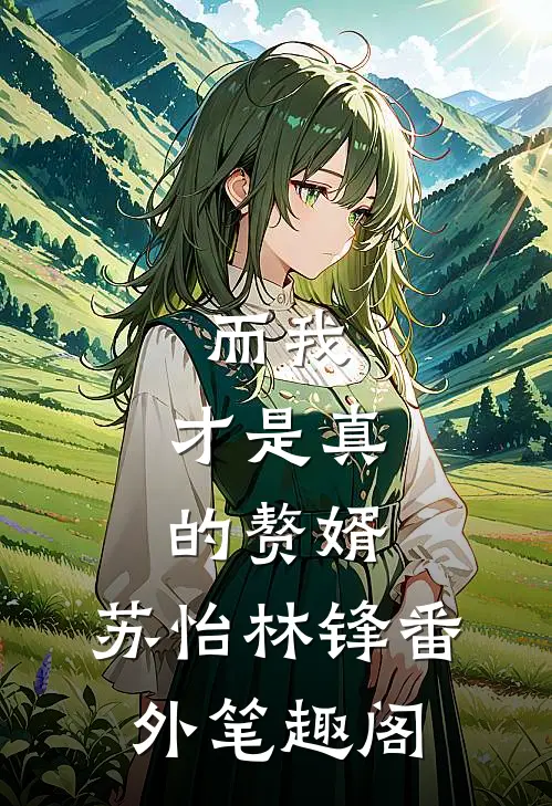 而我，才是真的赘婿：苏怡林锋番外笔趣阁