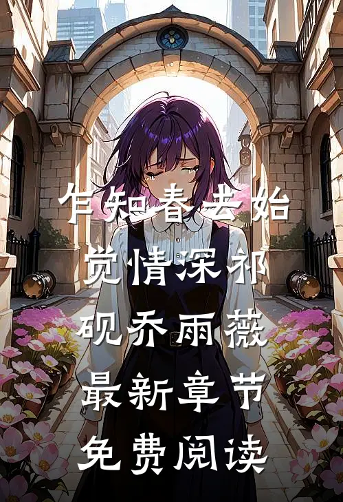 乍知春去始觉情深祁砚乔雨薇最新章节免费阅读