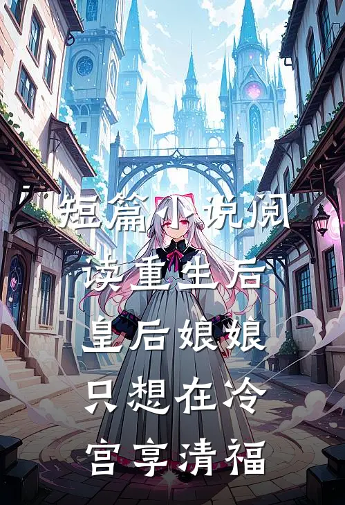 短篇小说阅读重生后，皇后娘娘只想在冷宫享清福