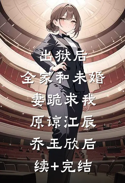 出狱后，全家和未婚妻跪求我原谅江辰乔玉欣后续+完结
