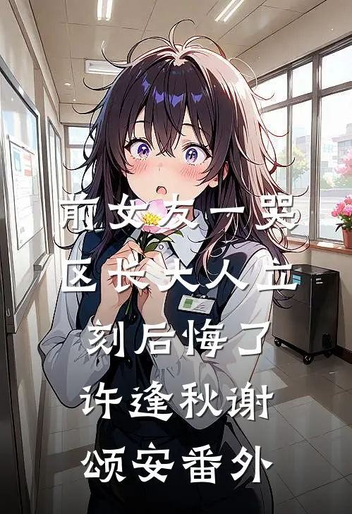 前女友一哭，区长大人立刻后悔了许逢秋谢颂安番外