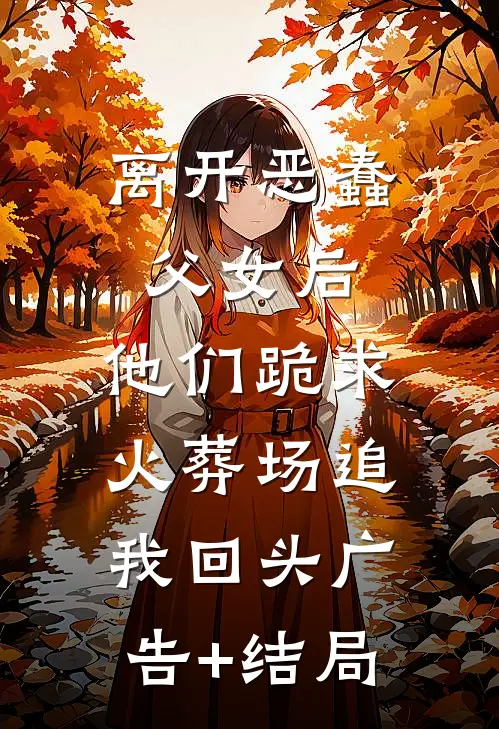 离开恶蠢父女后，他们跪求火葬场追我回头广告+结局