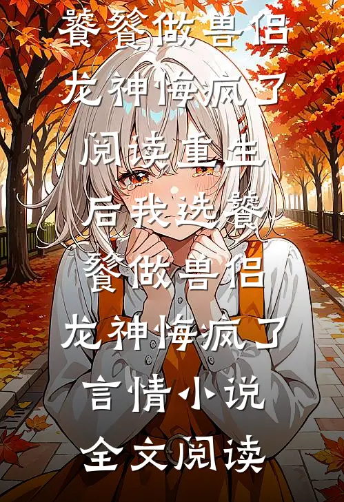 重生后我选饕餮做兽侣，龙神悔疯了阅读_重生后我选饕餮做兽侣，龙神悔疯了言情小说全文阅读