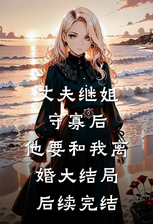 丈夫继姐守寡后，他要和我离婚大结局后续完结
