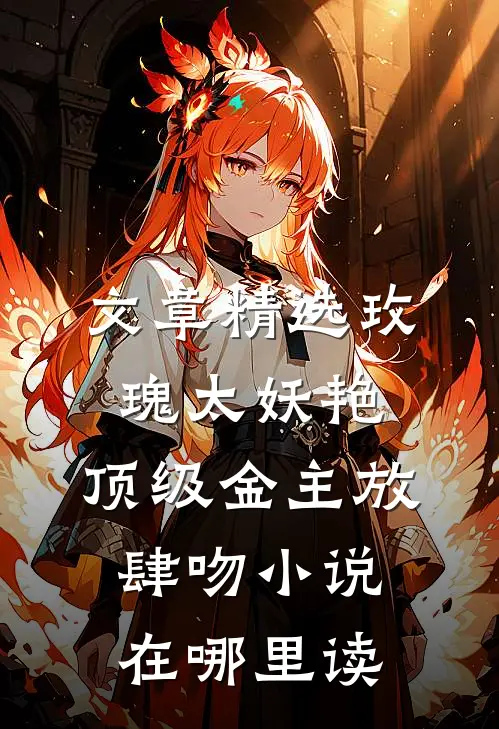 文章精选玫瑰太妖艳,顶级金主放肆吻小说在哪里读
