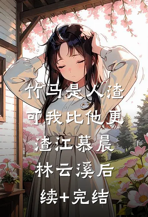 竹马是人渣，可我比他更渣江慕晨林云溪后续+完结