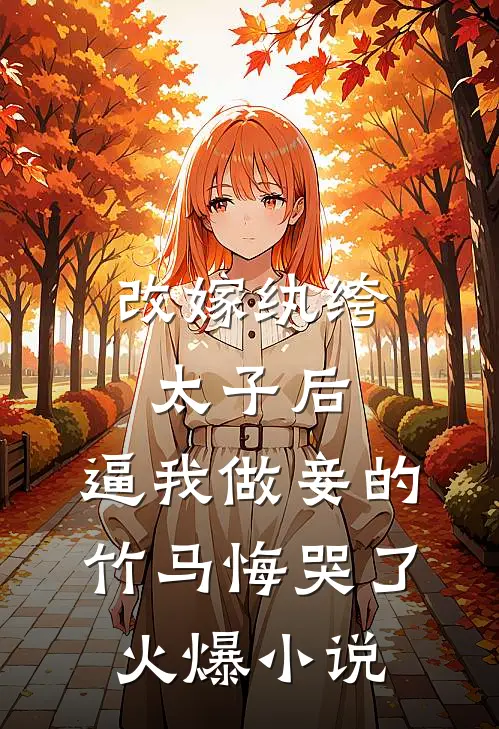 改嫁纨绔太子后，逼我做妾的竹马悔哭了火爆小说