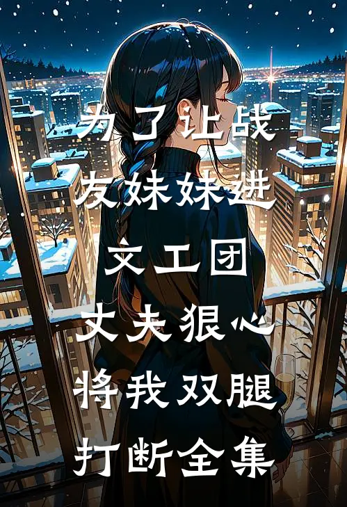 为了让战友妹妹进文工团，丈夫狠心将我双腿打断全集
