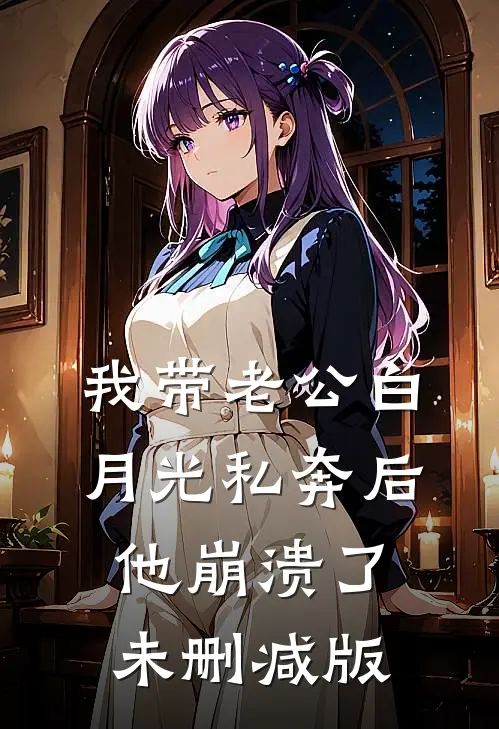我带老公白月光私奔后，他崩溃了未删减版