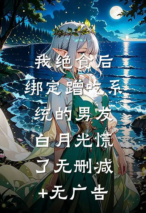 我绝食后，绑定蹭吃系统的男友白月光慌了无删减+无广告