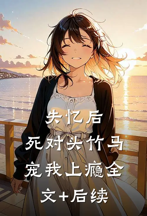 失忆后，死对头竹马宠我上瘾全文+后续
