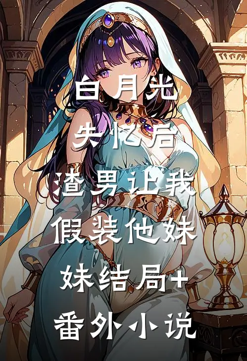 白月光失忆后，渣男让我假装他妹妹结局+番外小说