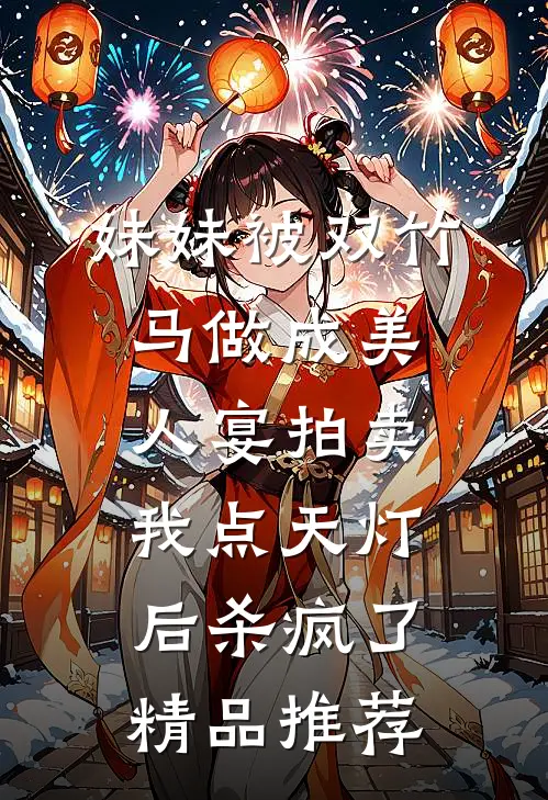 妹妹被双竹马做成美人宴拍卖，我点天灯后杀疯了精品推荐