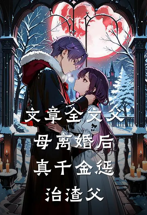 文章全文父母离婚后，真千金惩治渣父