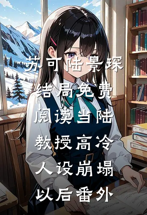 苏可陆景琛结局免费阅读当陆教授高冷人设崩塌以后番外