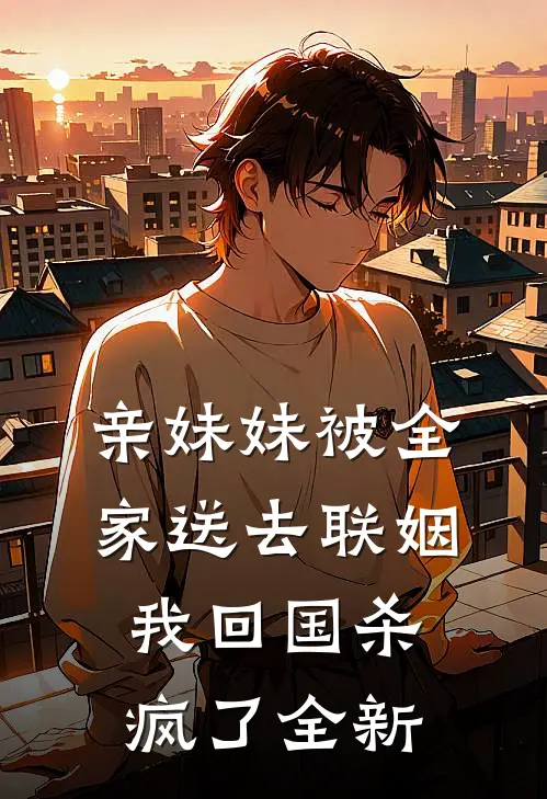 亲妹妹被全家送去联姻，我回国杀疯了全新