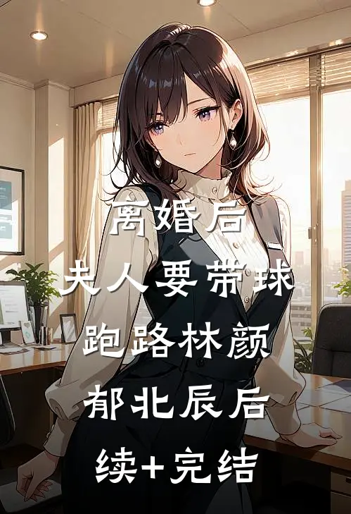 离婚后，夫人要带球跑路林颜郁北辰后续+完结