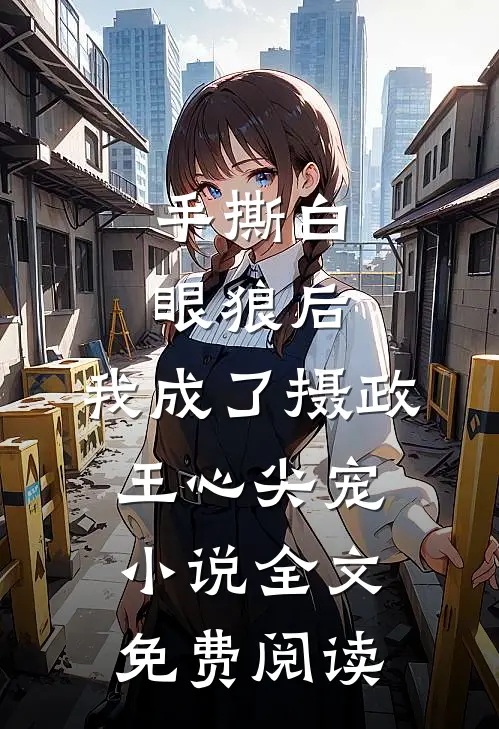 手撕白眼狼后，我成了摄政王心尖宠小说全文免费阅读
