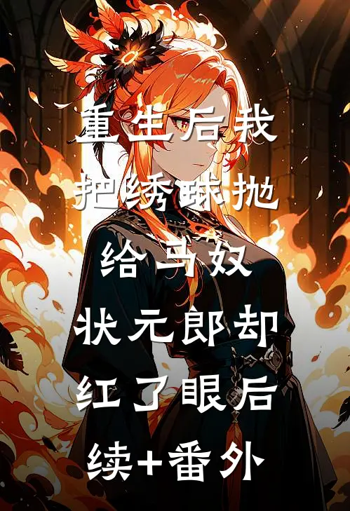 重生后我把绣球抛给马奴，状元郎却红了眼后续+番外