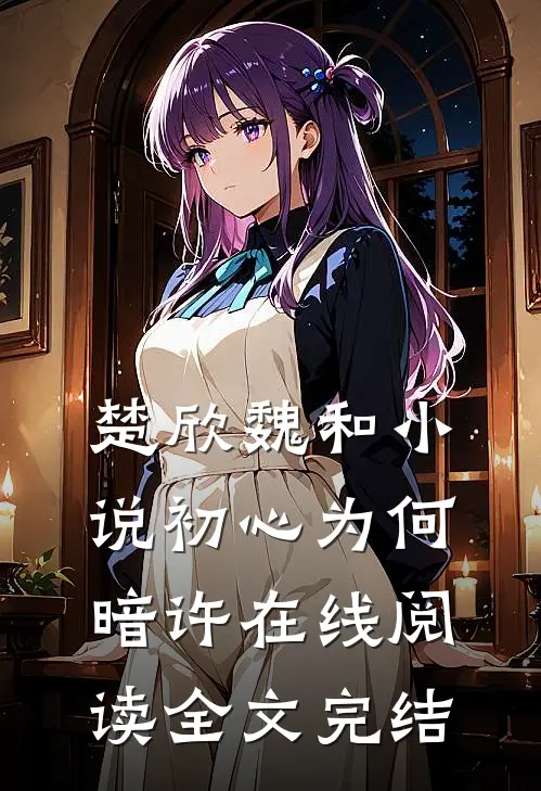 楚欣魏和小说_初心为何暗许在线阅读_全文完结