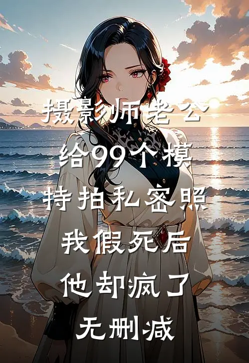 摄影师老公给99个模特拍私密照，我假死后他却疯了无删减