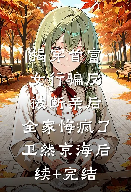 揭穿首富女行骗反被断亲后，全家悔疯了卫然京海后续+完结