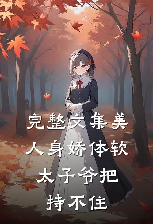 完整文集美人身娇体软，太子爷把持不住