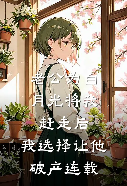 老公为白月光将我赶走后，我选择让他破产连载