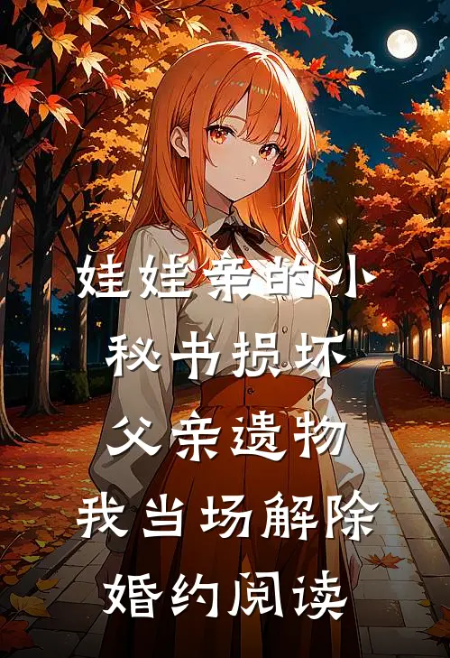 娃娃亲的小秘书损坏父亲遗物，我当场解除婚约阅读