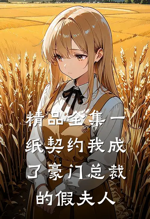 精品全集一纸契约我成了豪门总裁的假夫人