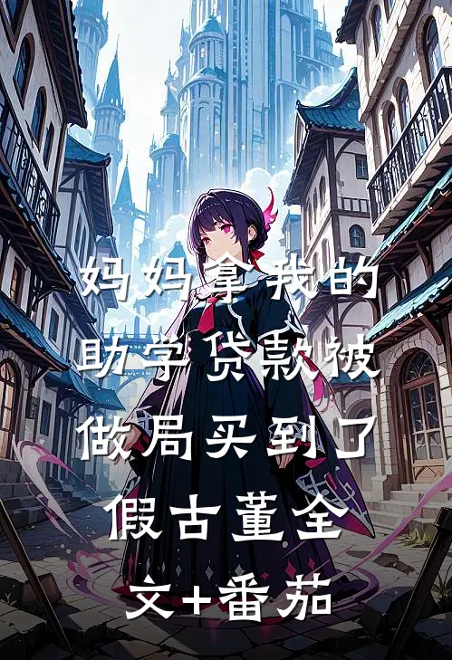 妈妈拿我的助学贷款被做局买到了假古董全文+番茄