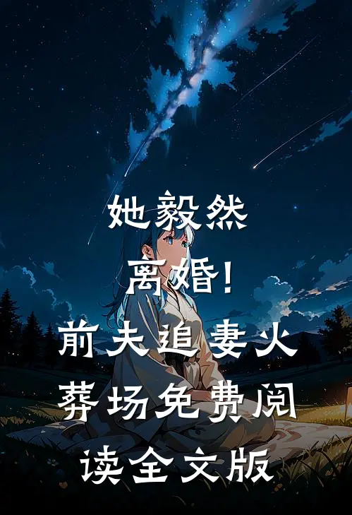 她毅然离婚!前夫追妻火葬场免费阅读全文版