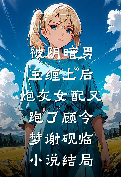 被阴暗男主缠上后，炮灰女配又跑了顾今梦谢砚临小说结局