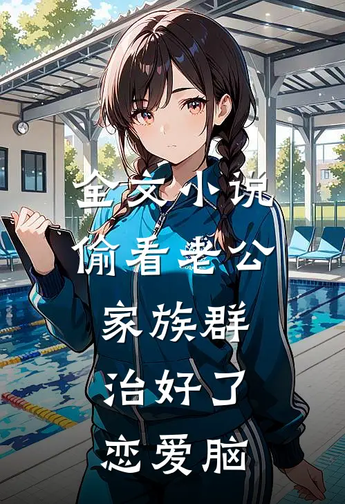 全文小说偷看老公家族群，治好了恋爱脑